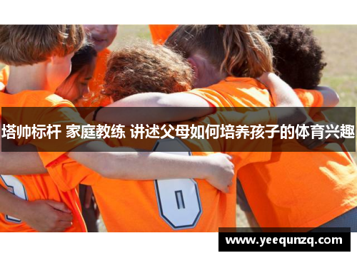 塔帅标杆 家庭教练 讲述父母如何培养孩子的体育兴趣
